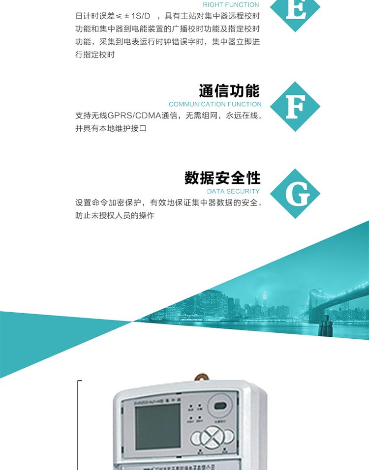 對時功能，日計時誤差≤±1s/d ，具有主站對集中器遠程校時功能和集中器到電能裝置的廣播校時功能及指定校時功能，采集到電表運行時鐘錯誤字時，集中器立即進行指定校時。
6、通信功能，支持無線GPRS/CDMA通信，無需組網(wǎng)，永遠在線，并具有本地維護接口
7、裝置數(shù)據(jù)訪問安全性
設置命令加密保護，有效地保證集中器數(shù)據(jù)的安全，防止未授權人員的操作